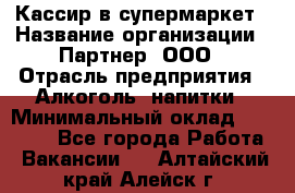 Кассир в супермаркет › Название организации ­ Партнер, ООО › Отрасль предприятия ­ Алкоголь, напитки › Минимальный оклад ­ 40 000 - Все города Работа » Вакансии   . Алтайский край,Алейск г.